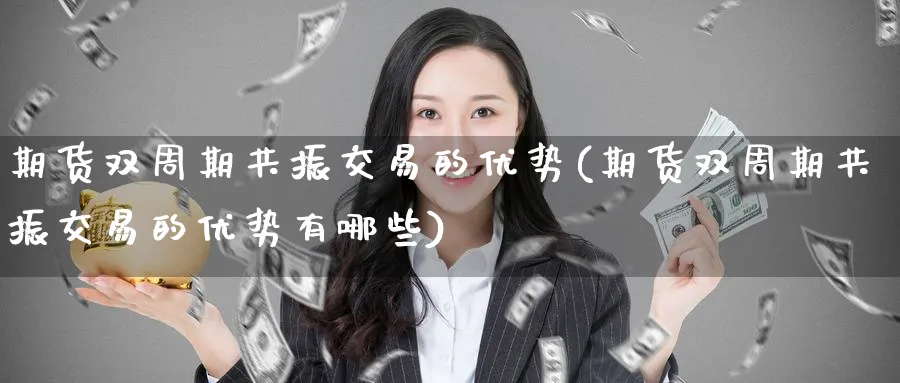 期货双周期共振交易的优势(期货双周期共振交易的优势有哪些)_期货直播_第1张_青花期货直播间 期货双周期共振交易的优势(期货双周期共振交易的优势有哪些)_https://qh.ynbygsw.com_期货直播_第1张