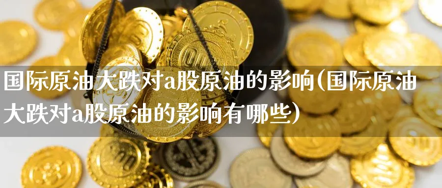 国际原油大跌对a股原油的影响(国际原油大跌对a股原油的影响有哪些)_财金百科_第1张_青花期货直播间 国际原油大跌对a股原油的影响(国际原油大跌对a股原油的影响有哪些)_https://qh.ynbygsw.com_财金百科_第1张