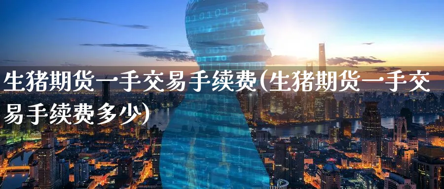 生猪期货一手交易手续费(生猪期货一手交易手续费多少)_财金百科_第1张_青花期货直播间 生猪期货一手交易手续费(生猪期货一手交易手续费多少)_https://qh.ynbygsw.com_财金百科_第1张