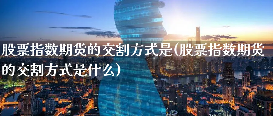 股票指数期货的交割方式是(股票指数期货的交割方式是什么)_期货交易_第1张_青花期货直播间 股票指数期货的交割方式是(股票指数期货的交割方式是什么)_https://qh.ynbygsw.com_期货交易_第1张