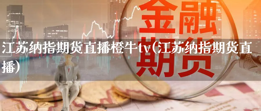 江苏纳指期货直播橙牛tv(江苏纳指期货直播)_期货直播_第1张_青花期货直播间 江苏纳指期货直播橙牛tv(江苏纳指期货直播)_https://qh.ynbygsw.com_期货直播_第1张
