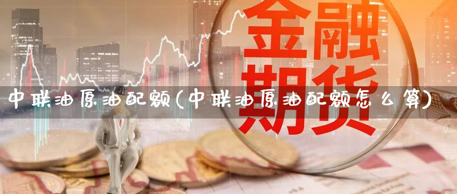 中联油原油配额(中联油原油配额怎么算)_国际期货_第1张_青花期货直播间 中联油原油配额(中联油原油配额怎么算)_https://qh.ynbygsw.com_国际期货_第1张