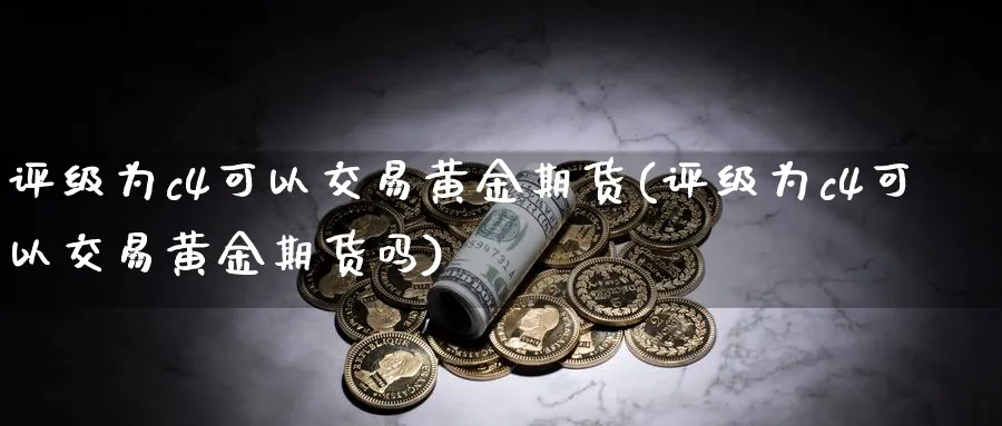 评级为c4可以交易黄金期货(评级为c4可以交易黄金期货吗)_期货交易_第1张_青花期货直播间 评级为c4可以交易黄金期货(评级为c4可以交易黄金期货吗)_https://qh.ynbygsw.com_期货交易_第1张