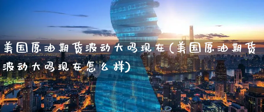 美国原油期货波动大吗现在(美国原油期货波动大吗现在怎么样)_财金知识_第1张_青花期货直播间 美国原油期货波动大吗现在(美国原油期货波动大吗现在怎么样)_https://qh.ynbygsw.com_财金知识_第1张