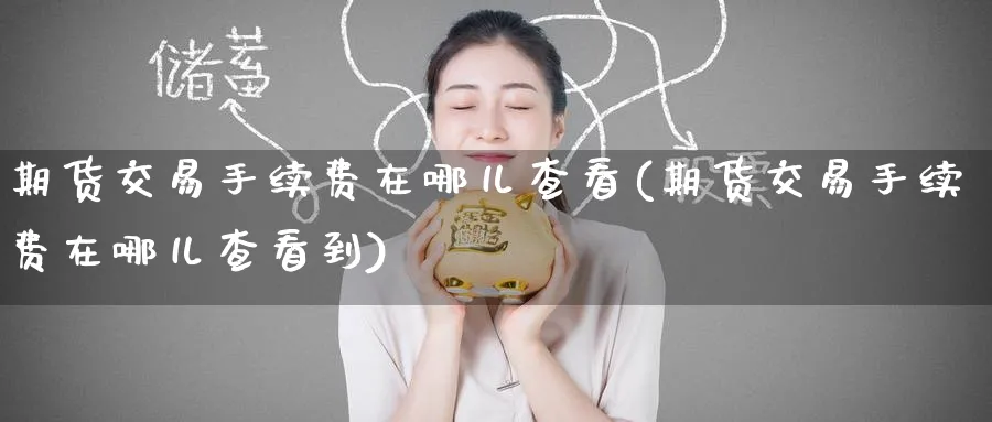 期货交易手续费在哪儿查看(期货交易手续费在哪儿查看到)_国际期货_第1张_青花期货直播间 期货交易手续费在哪儿查看(期货交易手续费在哪儿查看到)_https://qh.ynbygsw.com_国际期货_第1张