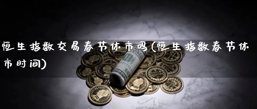 恒生指数交易春节休市吗(恒生指数春节休市时间)_https://qh.ynbygsw.com_财金知识_第1张