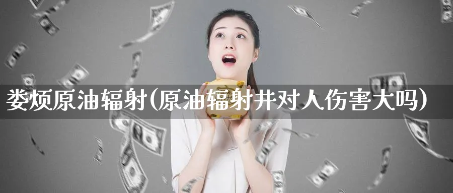娄烦原油辐射(原油辐射井对人伤害大吗)_财金百科_第1张_青花期货直播间 娄烦原油辐射(原油辐射井对人伤害大吗)_https://qh.ynbygsw.com_财金百科_第1张
