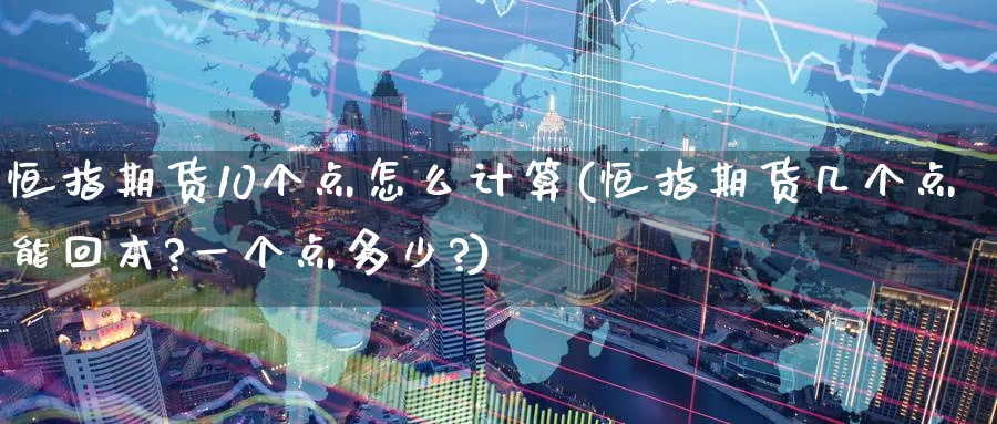 恒指期货10个点怎么计算(恒指期货几个点能回本?一个点多少?)_财金百科_第1张_青花期货直播间 恒指期货10个点怎么计算(恒指期货几个点能回本?一个点多少?)_https://qh.ynbygsw.com_财金百科_第1张