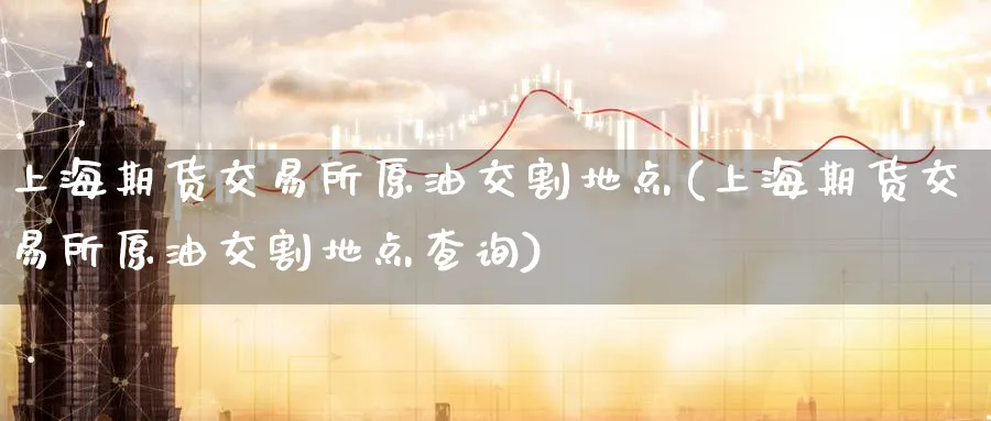 上海期货交易所原油交割地点(上海期货交易所原油交割地点查询)_期货喊单_第1张_青花期货直播间 上海期货交易所原油交割地点(上海期货交易所原油交割地点查询)_https://qh.ynbygsw.com_期货喊单_第1张