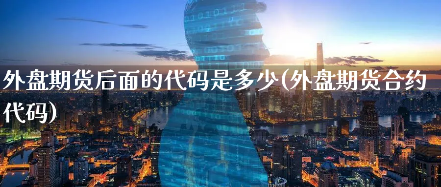 外盘期货后面的代码是多少(外盘期货合约代码)_期货喊单_第1张_青花期货直播间 外盘期货后面的代码是多少(外盘期货合约代码)_https://qh.ynbygsw.com_期货喊单_第1张