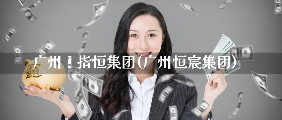 广州鑫指恒集团(广州恒宸集团)_期货交易_第1张_青花期货直播间 广州鑫指恒集团(广州恒宸集团)_https://qh.ynbygsw.com_期货交易_第1张