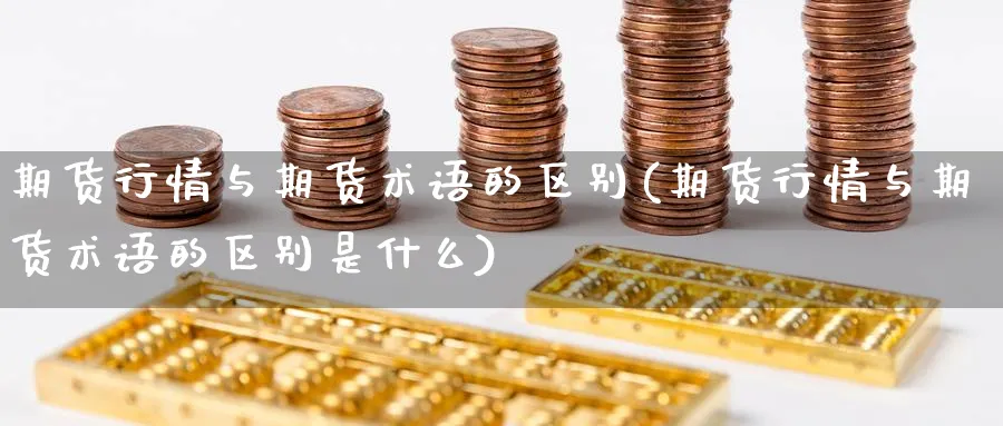 期货行情与期货术语的区别(期货行情与期货术语的区别是什么)_期货直播_第1张_青花期货直播间 期货行情与期货术语的区别(期货行情与期货术语的区别是什么)_https://qh.ynbygsw.com_期货直播_第1张