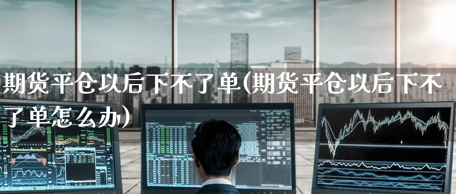 期货平仓以后下不了单(期货平仓以后下不了单怎么办)_国际期货_第1张_青花期货直播间 期货平仓以后下不了单(期货平仓以后下不了单怎么办)_https://qh.ynbygsw.com_国际期货_第1张