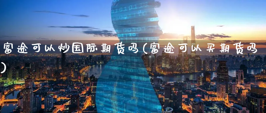 富途可以炒国际期货吗(富途可以买期货吗)_期货交易_第1张_青花期货直播间 富途可以炒国际期货吗(富途可以买期货吗)_https://qh.ynbygsw.com_期货交易_第1张