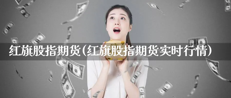 红旗股指期货(红旗股指期货实时行情)_期货交易_第1张_青花期货直播间 红旗股指期货(红旗股指期货实时行情)_https://qh.ynbygsw.com_期货交易_第1张