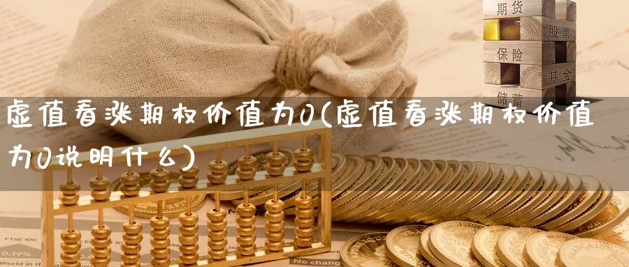 虚值看涨期权价值为0(虚值看涨期权价值为0说明什么)_期货交易_第1张_青花期货直播间 虚值看涨期权价值为0(虚值看涨期权价值为0说明什么)_https://qh.ynbygsw.com_期货交易_第1张