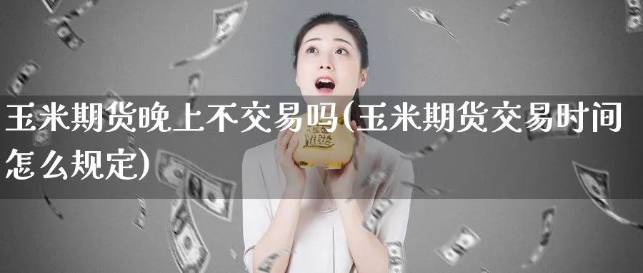 玉米期货晚上不交易吗(玉米期货交易时间怎么规定)_期货交易_第1张_青花期货直播间 玉米期货晚上不交易吗(玉米期货交易时间怎么规定)_https://qh.ynbygsw.com_期货交易_第1张