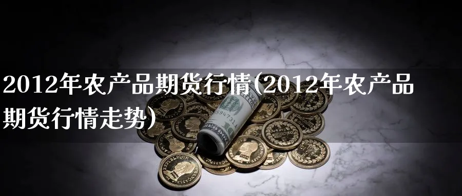 2012年农产品期货行情(2012年农产品期货行情走势)_国际期货_第1张_青花期货直播间 2012年农产品期货行情(2012年农产品期货行情走势)_https://qh.ynbygsw.com_国际期货_第1张