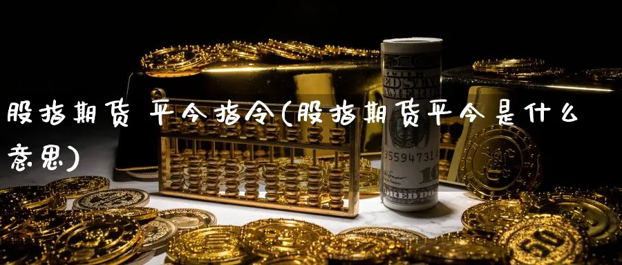 股指期货 平今指令(股指期货平今是什么意思)_国际期货_第1张_青花期货直播间 股指期货 平今指令(股指期货平今是什么意思)_https://qh.ynbygsw.com_国际期货_第1张