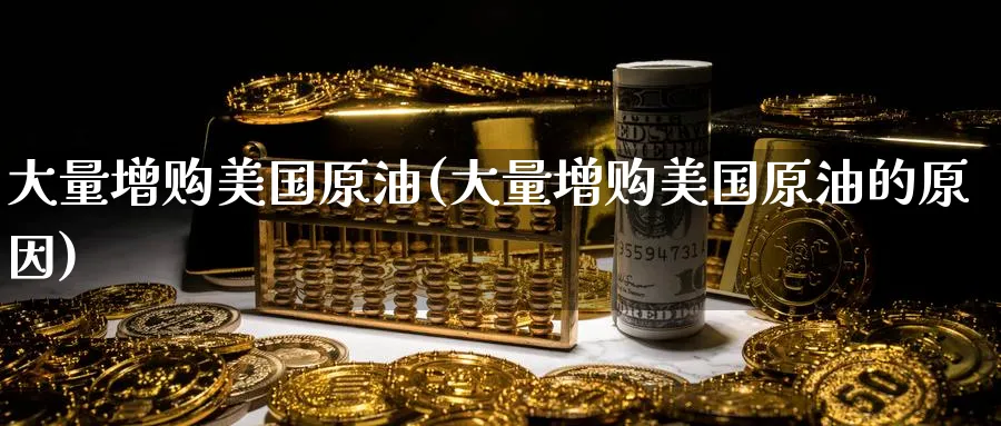 大量增购美国原油(大量增购美国原油的原因)_财金百科_第1张_青花期货直播间 大量增购美国原油(大量增购美国原油的原因)_https://qh.ynbygsw.com_财金百科_第1张