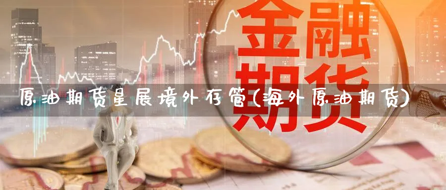 原油期货星展境外存管(海外原油期货)_财金百科_第1张_青花期货直播间 原油期货星展境外存管(海外原油期货)_https://qh.ynbygsw.com_财金百科_第1张