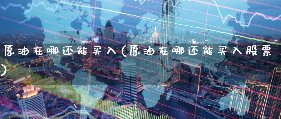 原油在哪还能买入(原油在哪还能买入股票)_财金知识_第1张_青花期货直播间 原油在哪还能买入(原油在哪还能买入股票)_https://qh.ynbygsw.com_财金知识_第1张