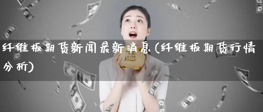 纤维板期货新闻最新消息(纤维板期货行情分析)_财金知识_第1张_青花期货直播间 纤维板期货新闻最新消息(纤维板期货行情分析)_https://qh.ynbygsw.com_财金知识_第1张