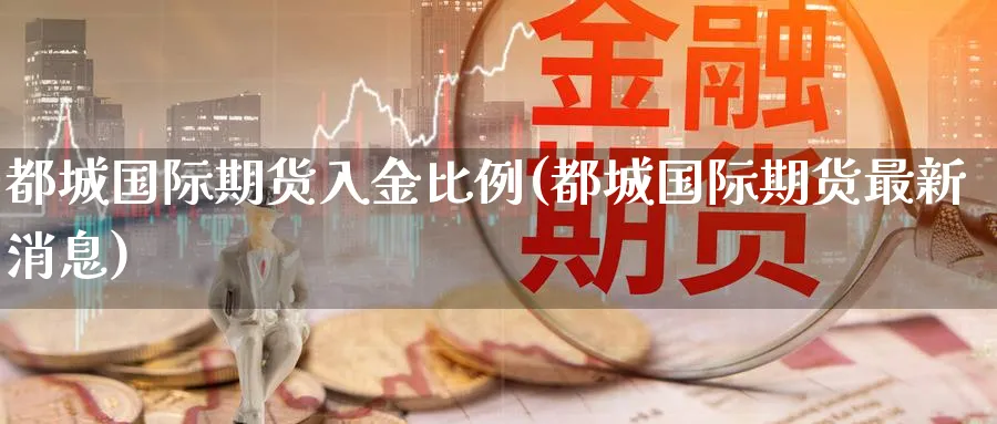 都城国际期货入金比例(都城国际期货最新消息)_期货直播_第1张_青花期货直播间 都城国际期货入金比例(都城国际期货最新消息)_https://qh.ynbygsw.com_期货直播_第1张