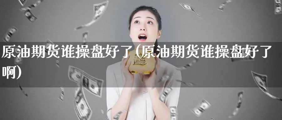 原油期货谁操盘好了(原油期货谁操盘好了啊)_期货直播_第1张_青花期货直播间 原油期货谁操盘好了(原油期货谁操盘好了啊)_https://qh.ynbygsw.com_期货直播_第1张