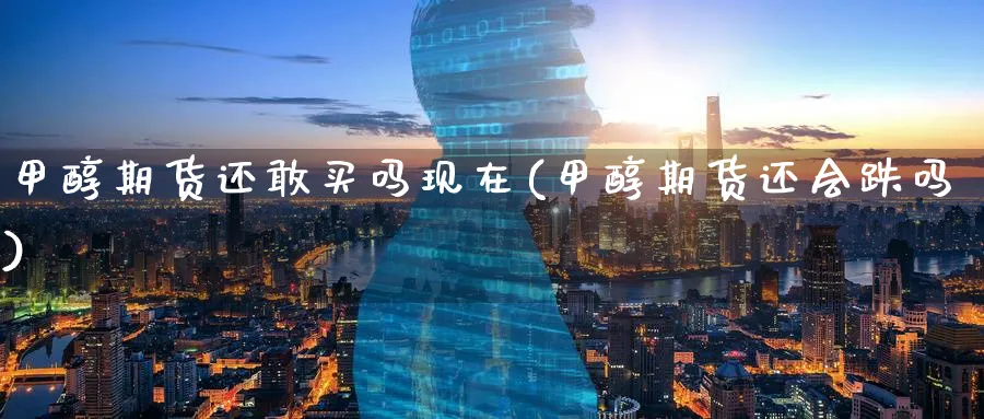 甲醇期货还敢买吗现在(甲醇期货还会跌吗)_财金百科_第1张_青花期货直播间 甲醇期货还敢买吗现在(甲醇期货还会跌吗)_https://qh.ynbygsw.com_财金百科_第1张