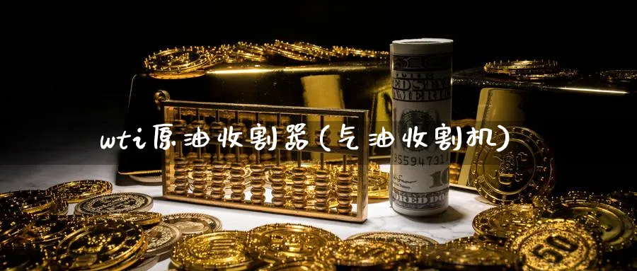wti原油收割器(气油收割机)_期货直播_第1张_青花期货直播间 wti原油收割器(气油收割机)_https://qh.ynbygsw.com_期货直播_第1张