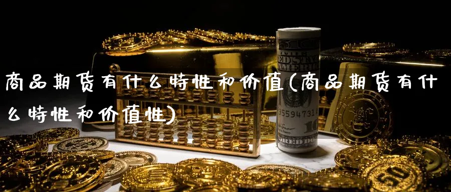 商品期货有什么特性和价值(商品期货有什么特性和价值性)_财金百科_第1张_青花期货直播间 商品期货有什么特性和价值(商品期货有什么特性和价值性)_https://qh.ynbygsw.com_财金百科_第1张