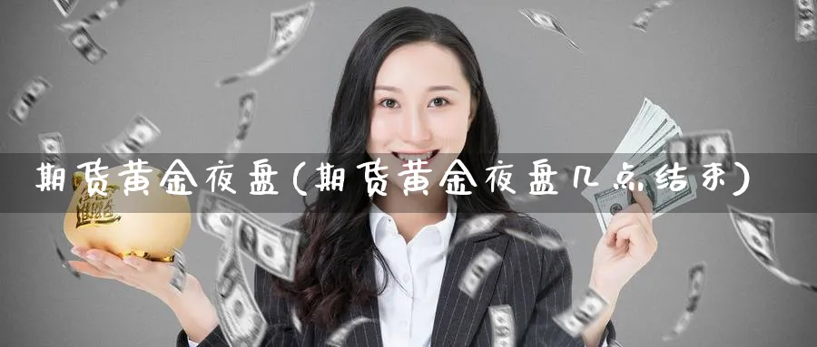 期货黄金夜盘(期货黄金夜盘几点结束)_财金百科_第1张_青花期货直播间 期货黄金夜盘(期货黄金夜盘几点结束)_https://qh.ynbygsw.com_财金百科_第1张