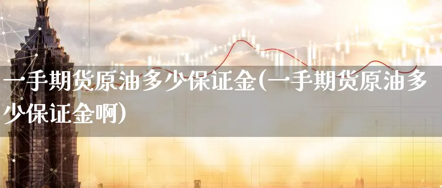 一手期货原油多少保证金(一手期货原油多少保证金啊)_期货交易_第1张_青花期货直播间 一手期货原油多少保证金(一手期货原油多少保证金啊)_https://qh.ynbygsw.com_期货交易_第1张