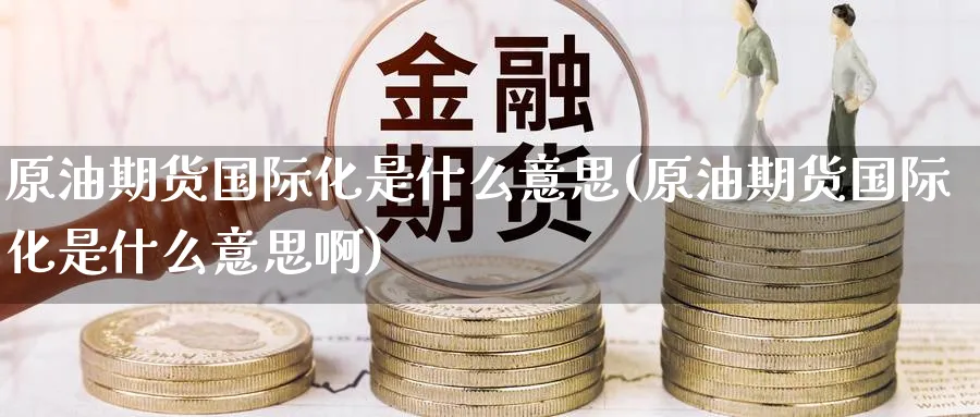 原油期货国际化是什么意思(原油期货国际化是什么意思啊)_期货直播_第1张_青花期货直播间 原油期货国际化是什么意思(原油期货国际化是什么意思啊)_https://qh.ynbygsw.com_期货直播_第1张