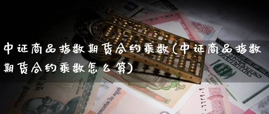 中证商品指数期货合约乘数(中证商品指数期货合约乘数怎么算)_期货直播_第1张_青花期货直播间 中证商品指数期货合约乘数(中证商品指数期货合约乘数怎么算)_https://qh.ynbygsw.com_期货直播_第1张