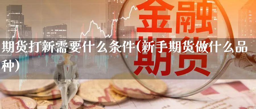 期货打新需要什么条件(新手期货做什么品种)_财金百科_第1张_青花期货直播间 期货打新需要什么条件(新手期货做什么品种)_https://qh.ynbygsw.com_财金百科_第1张