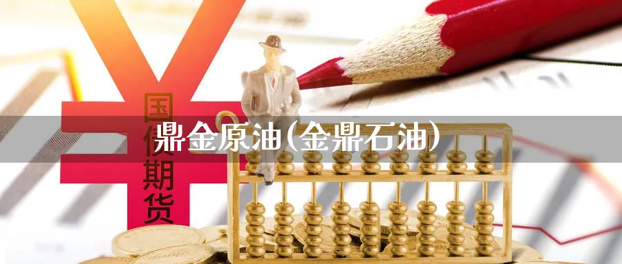 鼎金原油(金鼎石油)_财金百科_第1张_青花期货直播间 鼎金原油(金鼎石油)_https://qh.ynbygsw.com_财金百科_第1张