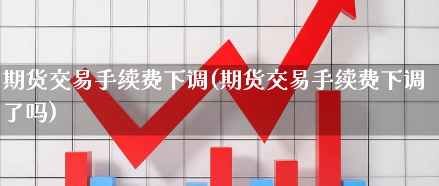 期货交易手续费下调(期货交易手续费下调了吗)_财金知识_第1张_青花期货直播间 期货交易手续费下调(期货交易手续费下调了吗)_https://qh.ynbygsw.com_财金知识_第1张