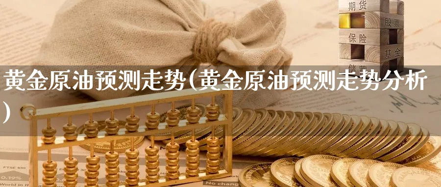 黄金原油预测走势(黄金原油预测走势分析)_期货交易_第1张_青花期货直播间 黄金原油预测走势(黄金原油预测走势分析)_https://qh.ynbygsw.com_期货交易_第1张