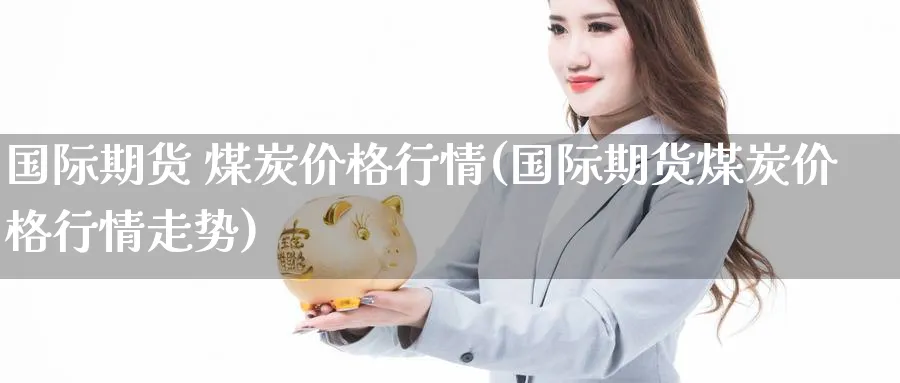国际期货 煤炭价格行情(国际期货煤炭价格行情走势)_国际期货_第1张_青花期货直播间 国际期货 煤炭价格行情(国际期货煤炭价格行情走势)_https://qh.ynbygsw.com_国际期货_第1张