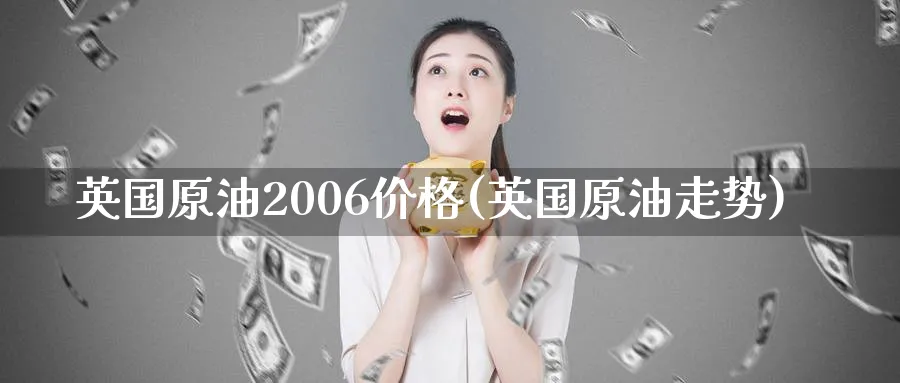 英国原油2006价格(英国原油走势)_https://qh.ynbygsw.com_国际期货_第1张