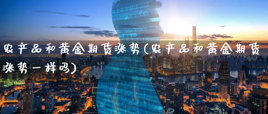 农产品和黄金期货涨势(农产品和黄金期货涨势一样吗)_https://qh.ynbygsw.com_期货交易_第1张