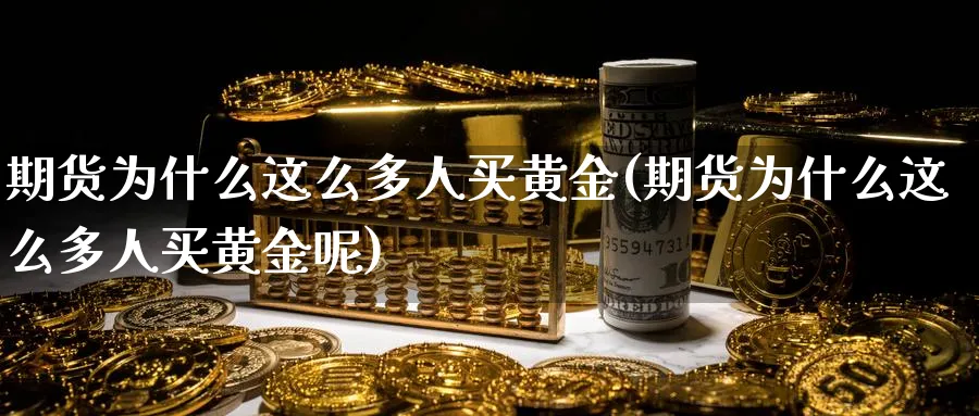 期货为什么这么多人买黄金(期货为什么这么多人买黄金呢)_国际期货_第1张_青花期货直播间 期货为什么这么多人买黄金(期货为什么这么多人买黄金呢)_https://qh.ynbygsw.com_国际期货_第1张