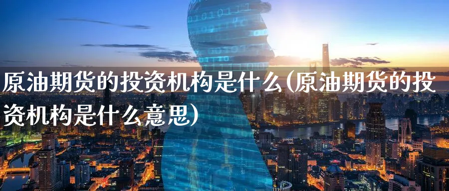原油期货的投资机构是什么(原油期货的投资机构是什么意思)_期货直播_第1张_青花期货直播间 原油期货的投资机构是什么(原油期货的投资机构是什么意思)_https://qh.ynbygsw.com_期货直播_第1张