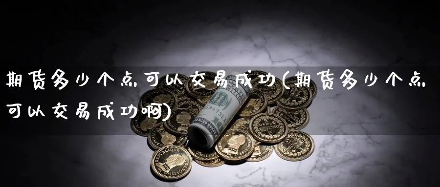 期货多少个点可以交易成功(期货多少个点可以交易成功啊)_期货喊单_第1张_青花期货直播间 期货多少个点可以交易成功(期货多少个点可以交易成功啊)_https://qh.ynbygsw.com_期货喊单_第1张
