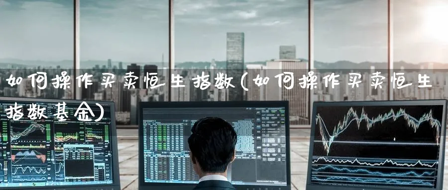 如何操作买卖恒生指数(如何操作买卖恒生指数基金)_期货喊单_第1张_青花期货直播间 如何操作买卖恒生指数(如何操作买卖恒生指数基金)_https://qh.ynbygsw.com_期货喊单_第1张