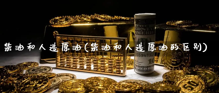 柴油和人造原油(柴油和人造原油的区别)_财金知识_第1张_青花期货直播间 柴油和人造原油(柴油和人造原油的区别)_https://qh.ynbygsw.com_财金知识_第1张