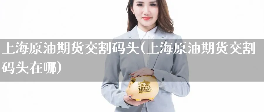上海原油期货交割码头(上海原油期货交割码头在哪)_期货喊单_第1张_青花期货直播间 上海原油期货交割码头(上海原油期货交割码头在哪)_https://qh.ynbygsw.com_期货喊单_第1张