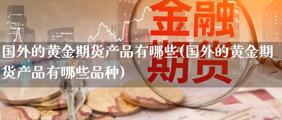国外的黄金期货产品有哪些(国外的黄金期货产品有哪些品种)_期货直播_第1张_青花期货直播间 国外的黄金期货产品有哪些(国外的黄金期货产品有哪些品种)_https://qh.ynbygsw.com_期货直播_第1张